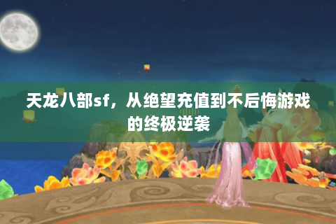 天龙八部sf,从绝望充值到不后悔游戏的终极逆袭 天龙八部sf,从绝望充值到不后悔游戏的终极逆袭