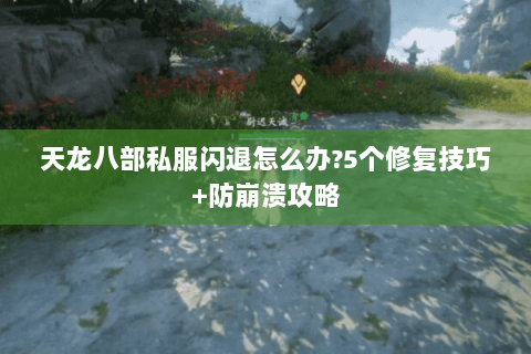 天龙八部私服闪退怎么办?5个修复技巧+防崩溃攻略