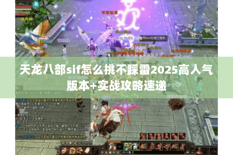 天龙八部sif怎么挑不踩雷2025高人气版本+实战攻略速递 天龙八部sif怎么挑不踩雷2025高人气版本+实战攻略速递
