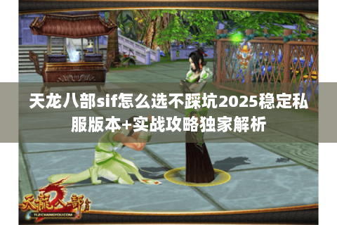 天龙八部sif怎么选不踩坑2025稳定私服版本+实战攻略独家解析 天龙八部sif怎么选不踩坑2025稳定私服版本+实战攻略独家解析