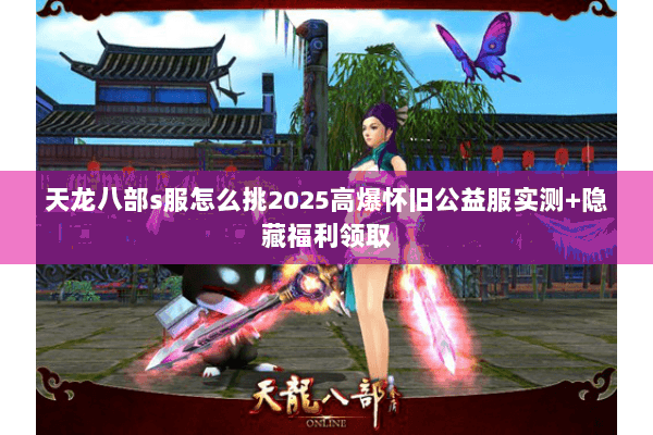 天龙八部s服怎么挑2025高爆怀旧公益服实测+隐藏福利领取 天龙八部s服怎么挑2025高爆怀旧公益服实测+隐藏福利领取