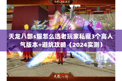 天龙八部s服怎么选老玩家私藏3个高人气版本+避坑攻略(2024实测) 天龙八部s服怎么选老玩家私藏3个高人气版本+避坑攻略(2024实测)