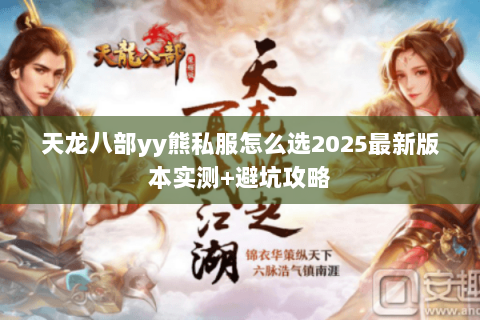 天龙八部yy熊私服怎么选2025最新版本实测+避坑攻略 天龙八部yy熊私服怎么选2025最新版本实测+避坑攻略