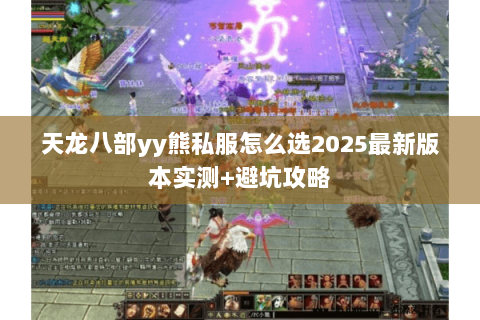 天龙八部yy熊私服怎么选2025最新版本实测+避坑攻略 天龙八部yy熊私服怎么选2025最新版本实测+避坑攻略