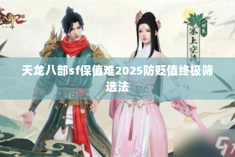 天龙八部sf保值难2025防贬值终极筛选法 天龙八部sf保值难2025防贬值终极筛选法