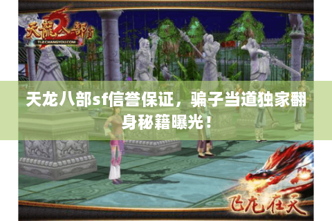 天龙八部sf信誉保证,骗子当道独家翻身秘籍曝光! 天龙八部sf信誉保证,骗子当道独家翻身秘籍曝光!