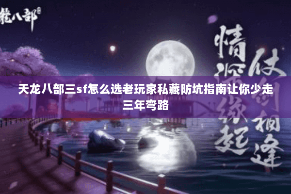 天龙八部三sf怎么选老玩家私藏防坑指南让你少走三年弯路 天龙八部三sf怎么选老玩家私藏防坑指南让你少走三年弯路