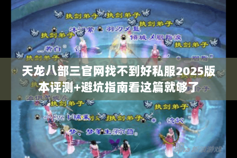 天龙八部三官网找不到好私服2025版本评测+避坑指南看这篇就够了 天龙八部三官网找不到好私服2025版本评测+避坑指南看这篇就够了