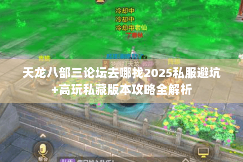 天龙八部三论坛去哪找2025私服避坑+高玩私藏版本攻略全解析 天龙八部三论坛去哪找2025私服避坑+高玩私藏版本攻略全解析