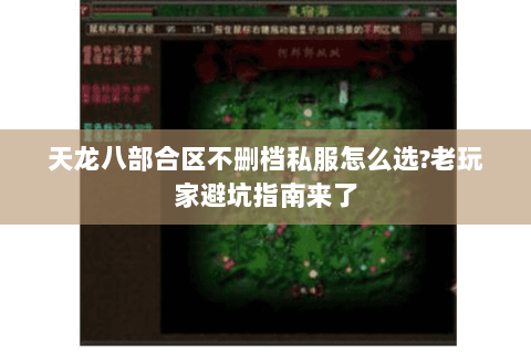 天龙八部合区不删档私服怎么选?老玩家避坑指南来了 天龙八部合区不删档私服怎么选?老玩家避坑指南来了
