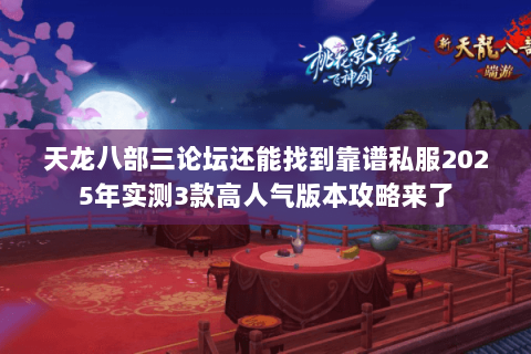 天龙八部三论坛还能找到靠谱私服2025年实测3款高人气版本攻略来了 天龙八部三论坛还能找到靠谱私服2025年实测3款高人气版本攻略来了