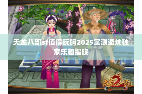 天龙八部sf值得玩吗2025实测避坑独家乐趣揭晓 天龙八部sf值得玩吗2025实测避坑独家乐趣揭晓