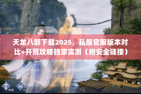天龙八部下载2025,私服官服版本对比+开荒攻略独家实测(附安全链接) 天龙八部下载2025,私服官服版本对比+开荒攻略独家实测(附安全链接)