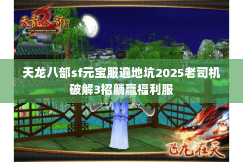 天龙八部sf元宝服遍地坑2025老司机破解3招躺赢福利服 天龙八部sf元宝服遍地坑2025老司机破解3招躺赢福利服