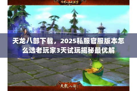 天龙八部下载,2025私服官服版本怎么选老玩家3天试玩揭秘最优解 天龙八部下载,2025私服官服版本怎么选老玩家3天试玩揭秘最优解