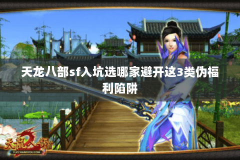 天龙八部sf入坑选哪家避开这3类伪福利陷阱 天龙八部sf入坑选哪家避开这3类伪福利陷阱