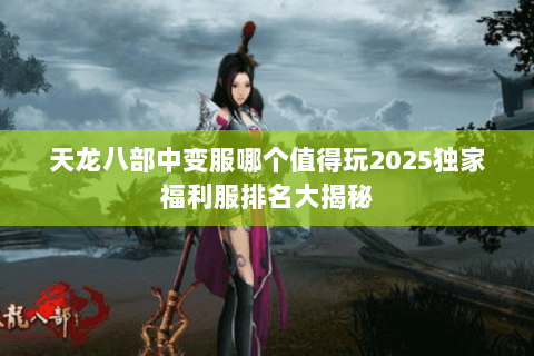 天龙八部中变服哪个值得玩2025独家福利服排名大揭秘 天龙八部中变服哪个值得玩2025独家福利服排名大揭秘