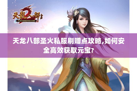 天龙八部圣火私服刷赠点攻略,如何安全高效获取元宝? 天龙八部圣火私服刷赠点攻略,如何安全高效获取元宝?