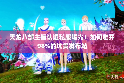 天龙八部主播认证私服曝光!如何避开98%的坑货发布站 天龙八部主播认证私服曝光!如何避开98%的坑货发布站