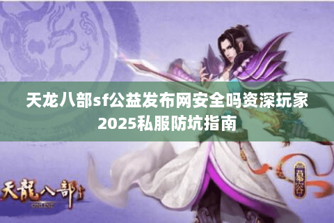 天龙八部sf公益发布网安全吗资深玩家2025私服防坑指南 天龙八部sf公益发布网安全吗资深玩家2025私服防坑指南