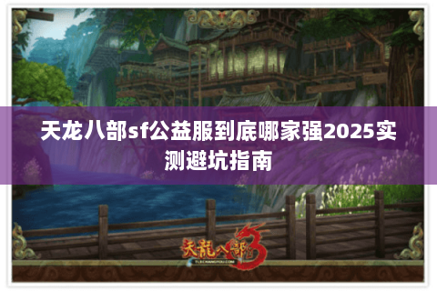 天龙八部sf公益服到底哪家强2025实测避坑指南 天龙八部sf公益服到底哪家强2025实测避坑指南