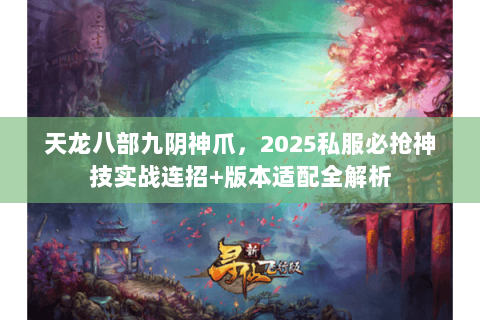 天龙八部九阴神爪,2025私服必抢神技实战连招+版本适配全解析 天龙八部九阴神爪,2025私服必抢神技实战连招+版本适配全解析