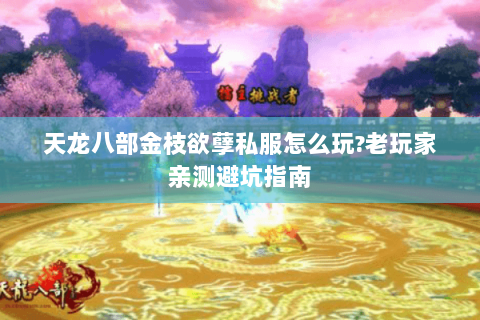 天龙八部金枝欲孽私服怎么玩?老玩家亲测避坑指南 天龙八部金枝欲孽私服怎么玩?老玩家亲测避坑指南