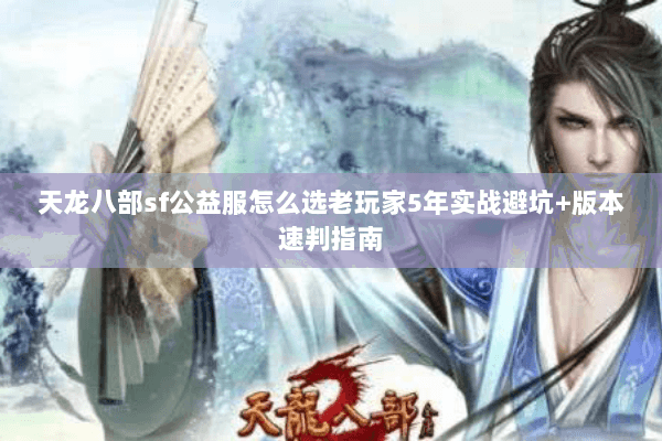 天龙八部sf公益服怎么选老玩家5年实战避坑+版本速判指南 天龙八部sf公益服怎么选老玩家5年实战避坑+版本速判指南