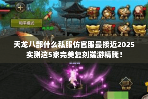天龙八部什么私服仿官服最接近2025实测这5家完美复刻端游精髓! 天龙八部什么私服仿官服最接近2025实测这5家完美复刻端游精髓!