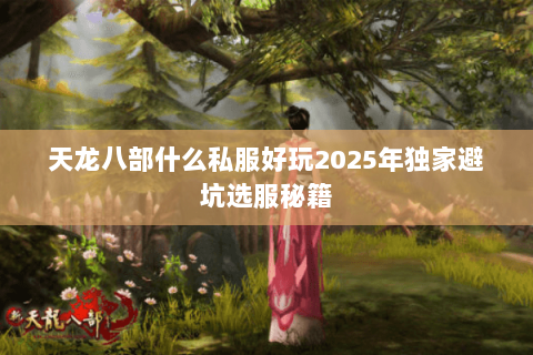 天龙八部什么私服好玩2025年独家避坑选服秘籍 天龙八部什么私服好玩2025年独家避坑选服秘籍