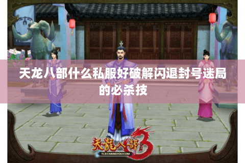天龙八部什么私服好破解闪退封号迷局的必杀技 天龙八部什么私服好破解闪退封号迷局的必杀技