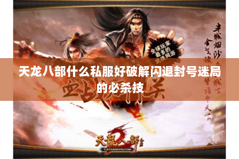 天龙八部什么私服好破解闪退封号迷局的必杀技 天龙八部什么私服好破解闪退封号迷局的必杀技