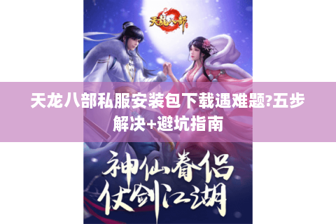 天龙八部私服安装包下载遇难题?五步解决+避坑指南 天龙八部私服安装包下载遇难题?五步解决+避坑指南