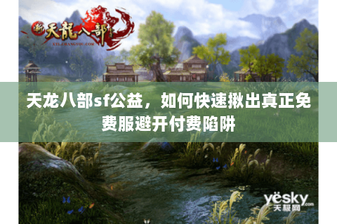 天龙八部sf公益,如何快速揪出真正免费服避开付费陷阱 天龙八部sf公益,如何快速揪出真正免费服避开付费陷阱