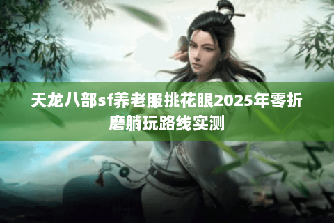 天龙八部sf养老服挑花眼2025年零折磨躺玩路线实测 天龙八部sf养老服挑花眼2025年零折磨躺玩路线实测