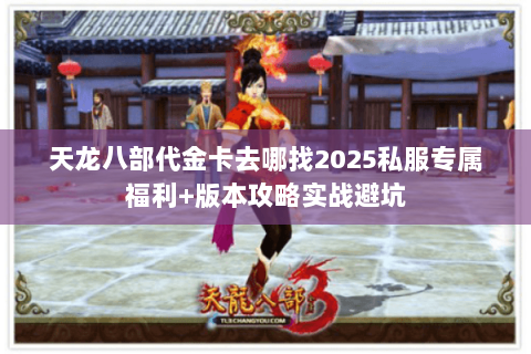 天龙八部代金卡去哪找2025私服专属福利+版本攻略实战避坑 天龙八部代金卡去哪找2025私服专属福利+版本攻略实战避坑