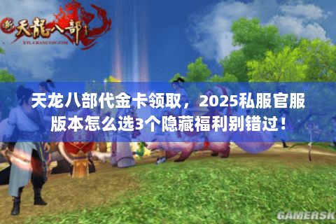 天龙八部代金卡领取,2025私服官服版本怎么选3个隐藏福利别错过! 天龙八部代金卡领取,2025私服官服版本怎么选3个隐藏福利别错过!