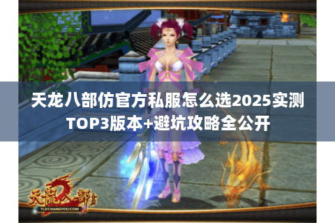 天龙八部仿官方私服怎么选2025实测TOP3版本+避坑攻略全公开 天龙八部仿官方私服怎么选2025实测TOP3版本+避坑攻略全公开