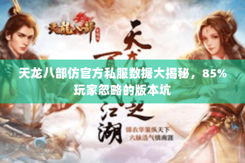 天龙八部仿官方私服数据大揭秘,85%玩家忽略的版本坑 天龙八部仿官方私服数据大揭秘,85%玩家忽略的版本坑