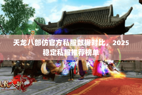 天龙八部仿官方私服数据对比,2025稳定私服推荐榜单 天龙八部仿官方私服数据对比,2025稳定私服推荐榜单