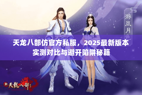 天龙八部仿官方私服,2025最新版本实测对比与避开陷阱秘籍 天龙八部仿官方私服,2025最新版本实测对比与避开陷阱秘籍