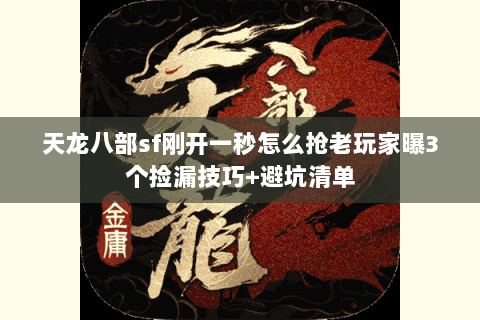 天龙八部sf刚开一秒怎么抢老玩家曝3个捡漏技巧+避坑清单 天龙八部sf刚开一秒怎么抢老玩家曝3个捡漏技巧+避坑清单