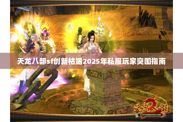 天龙八部sf创新枯竭2025年私服玩家突围指南 天龙八部sf创新枯竭2025年私服玩家突围指南