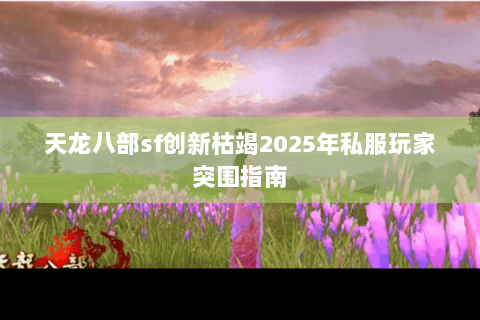 天龙八部sf创新枯竭2025年私服玩家突围指南 天龙八部sf创新枯竭2025年私服玩家突围指南