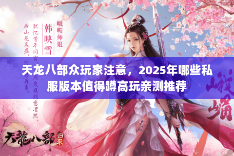 天龙八部众玩家注意,2025年哪些私服版本值得蹲高玩亲测推荐 天龙八部众玩家注意,2025年哪些私服版本值得蹲高玩亲测推荐