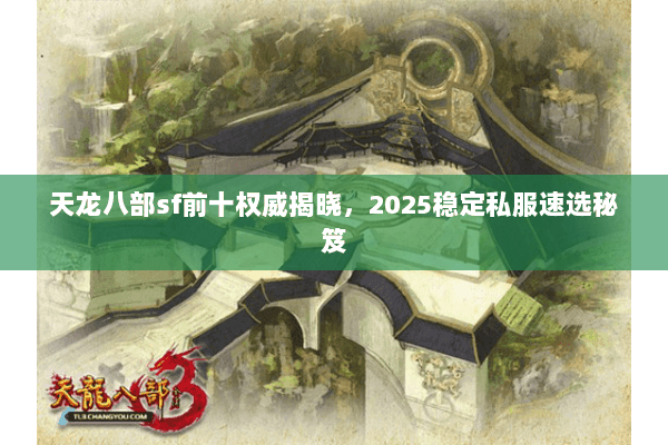 天龙八部sf前十权威揭晓,2025稳定私服速选秘笈 天龙八部sf前十权威揭晓,2025稳定私服速选秘笈