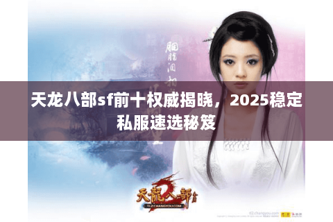 天龙八部sf前十权威揭晓,2025稳定私服速选秘笈 天龙八部sf前十权威揭晓,2025稳定私服速选秘笈