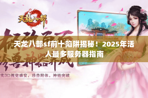 天龙八部sf前十陷阱揭秘!2025年活人最多服务器指南 天龙八部sf前十陷阱揭秘!2025年活人最多服务器指南