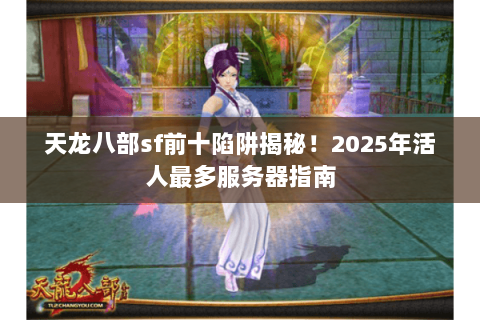 天龙八部sf前十陷阱揭秘!2025年活人最多服务器指南 天龙八部sf前十陷阱揭秘!2025年活人最多服务器指南