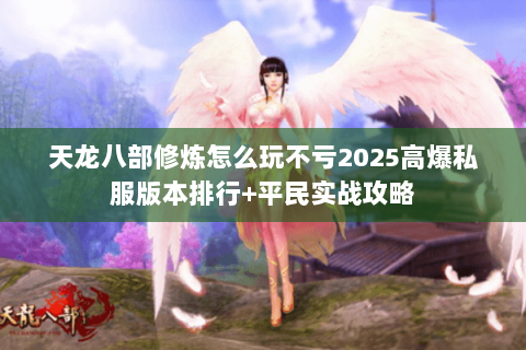 天龙八部修炼怎么玩不亏2025高爆私服版本排行+平民实战攻略 天龙八部修炼怎么玩不亏2025高爆私服版本排行+平民实战攻略